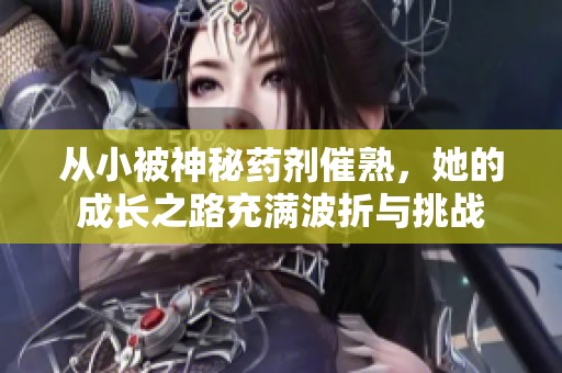 从小被神秘药剂催熟，她的成长之路充满波折与挑战