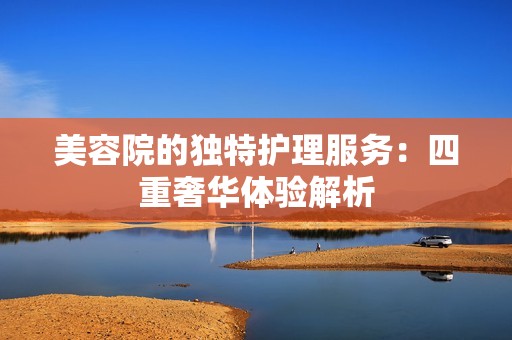 美容院的独特护理服务：四重奢华体验解析