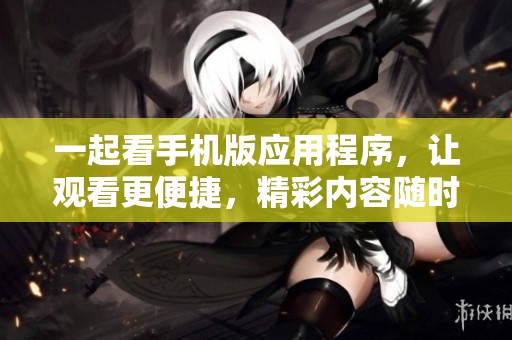 一起看手机版应用程序，让观看更便捷，精彩内容随时享受