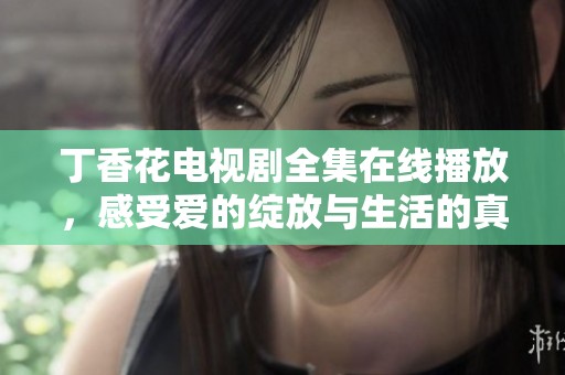 丁香花电视剧全集在线播放，感受爱的绽放与生活的真谛