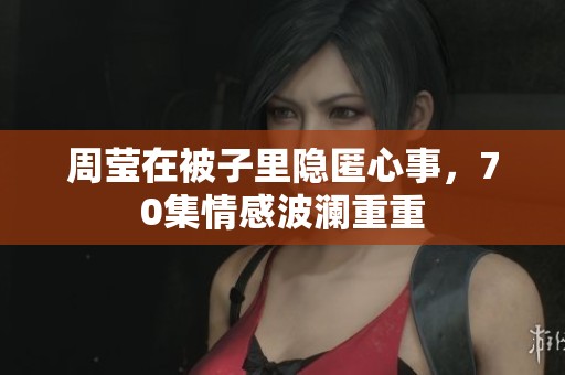 周莹在被子里隐匿心事，70集情感波澜重重