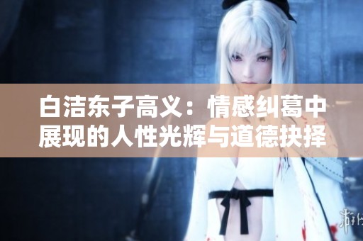 白洁东子高义：情感纠葛中展现的人性光辉与道德抉择