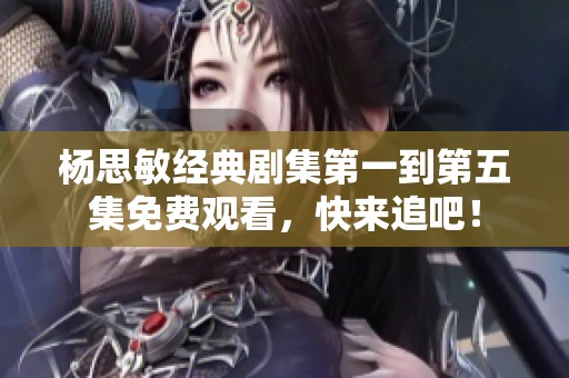 杨思敏经典剧集第一到第五集免费观看，快来追吧！