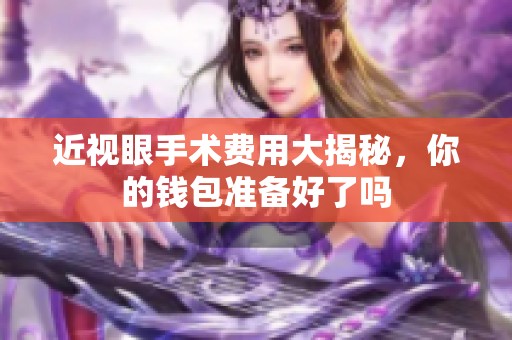 近视眼手术费用大揭秘，你的钱包准备好了吗