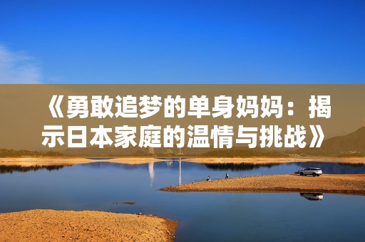 《勇敢追梦的单身妈妈：揭示日本家庭的温情与挑战》