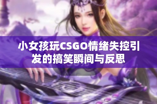 小女孩玩CSGO情绪失控引发的搞笑瞬间与反思