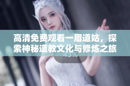 高清免费观看一眉道姑，探索神秘道教文化与修炼之旅