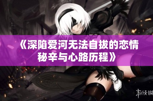 《深陷爱河无法自拔的恋情秘辛与心路历程》