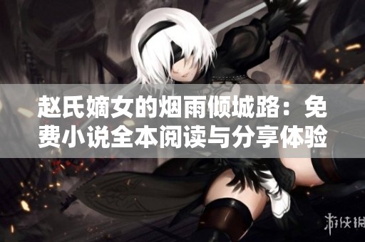 赵氏嫡女的烟雨倾城路：免费小说全本阅读与分享体验