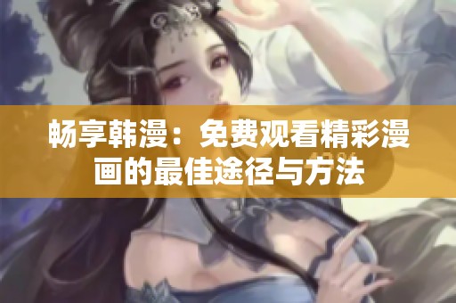 畅享韩漫：免费观看精彩漫画的最佳途径与方法