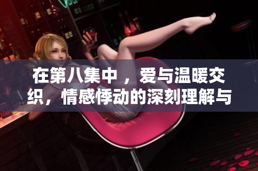 在第八集中 ，爱与温暖交织，情感悸动的深刻理解与感悟