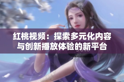 红桃视频：探索多元化内容与创新播放体验的新平台