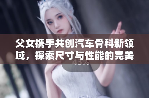 父女携手共创汽车骨科新领域，探索尺寸与性能的完美结合