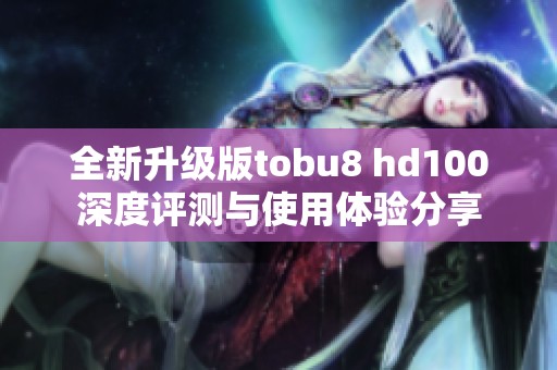 全新升级版tobu8 hd100深度评测与使用体验分享