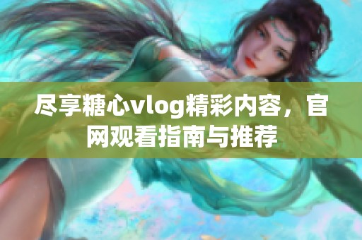 尽享糖心vlog精彩内容，官网观看指南与推荐