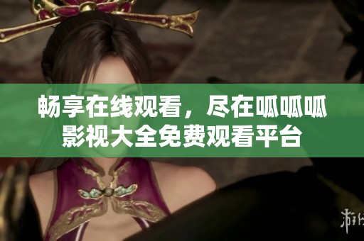 畅享在线观看，尽在呱呱呱影视大全免费观看平台