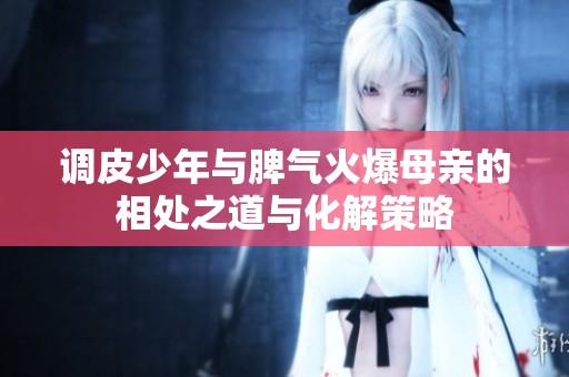 调皮少年与脾气火爆母亲的相处之道与化解策略