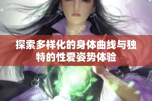 探索多样化的身体曲线与独特的性爱姿势体验