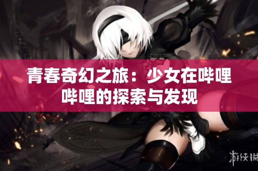 青春奇幻之旅：少女在哔哩哔哩的探索与发现