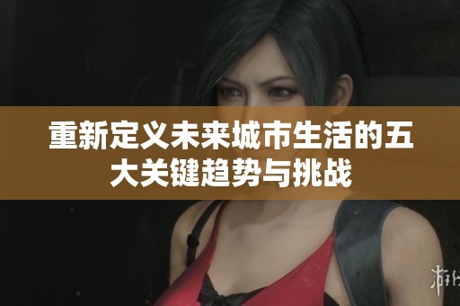 重新定义未来城市生活的五大关键趋势与挑战
