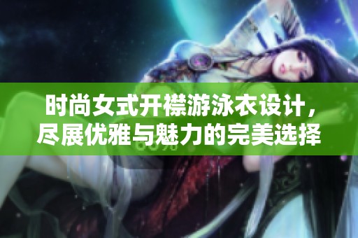 时尚女式开襟游泳衣设计，尽展优雅与魅力的完美选择