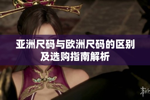 亚洲尺码与欧洲尺码的区别及选购指南解析