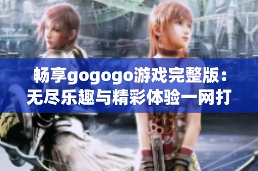 畅享gogogo游戏完整版：无尽乐趣与精彩体验一网打尽