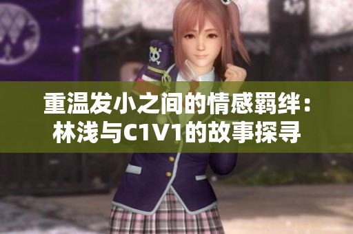 重温发小之间的情感羁绊：林浅与C1V1的故事探寻