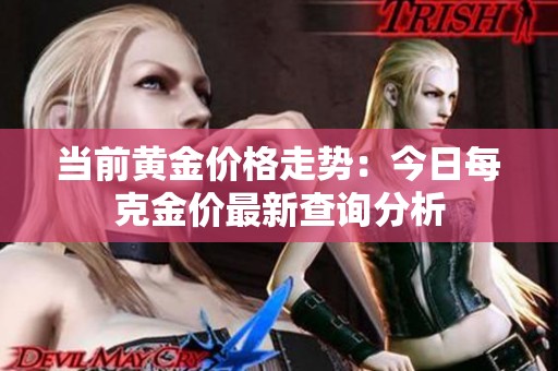 当前黄金价格走势：今日每克金价最新查询分析
