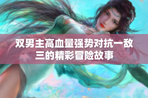 双男主高血量强势对抗一敌三的精彩冒险故事