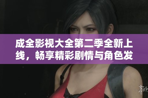 成全影视大全第二季全新上线，畅享精彩剧情与角色发展