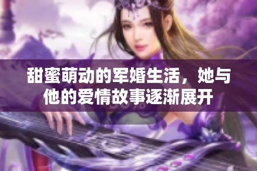 甜蜜萌动的军婚生活，她与他的爱情故事逐渐展开