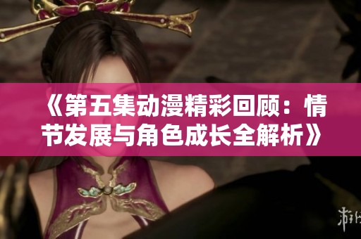 《第五集动漫精彩回顾：情节发展与角色成长全解析》