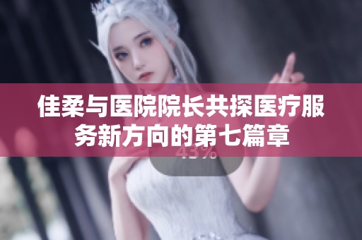 佳柔与医院院长共探医疗服务新方向的第七篇章