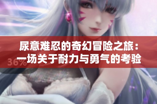 尿意难忍的奇幻冒险之旅：一场关于耐力与勇气的考验