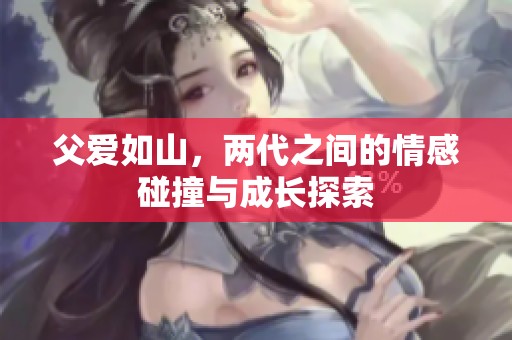父爱如山，两代之间的情感碰撞与成长探索