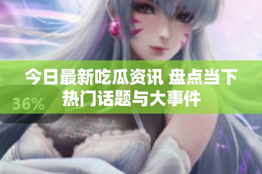 今日最新吃瓜资讯 盘点当下热门话题与大事件