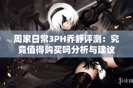 周家日常3PH乔舒评测：究竟值得购买吗分析与建议