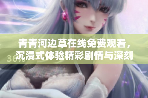 青青河边草在线免费观看，沉浸式体验精彩剧情与深刻情感