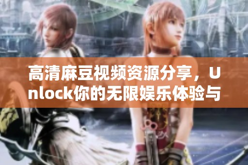 高清麻豆视频资源分享，Unlock你的无限娱乐体验与乐趣