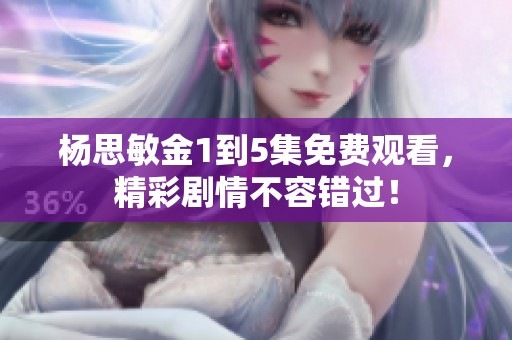 杨思敏金1到5集免费观看，精彩剧情不容错过！