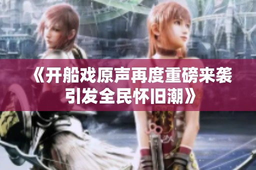 《开船戏原声再度重磅来袭 引发全民怀旧潮》