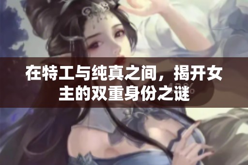 在特工与纯真之间，揭开女主的双重身份之谜