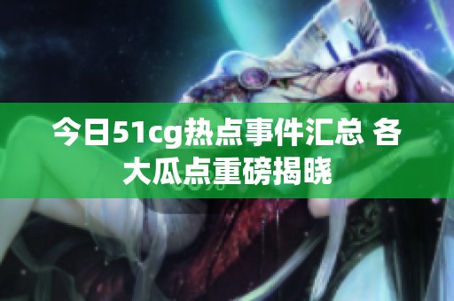 今日51cg热点事件汇总 各大瓜点重磅揭晓