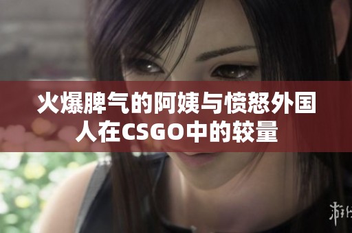 火爆脾气的阿姨与愤怒外国人在CSGO中的较量