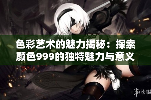 色彩艺术的魅力揭秘：探索颜色999的独特魅力与意义