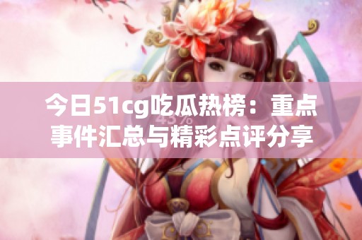 今日51cg吃瓜热榜：重点事件汇总与精彩点评分享