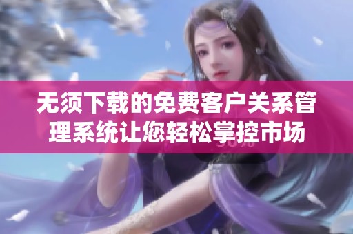 无须下载的免费客户关系管理系统让您轻松掌控市场
