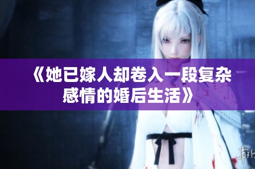 《她已嫁人却卷入一段复杂感情的婚后生活》