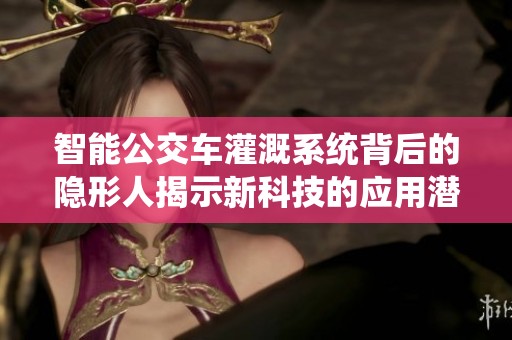 智能公交车灌溉系统背后的隐形人揭示新科技的应用潜力